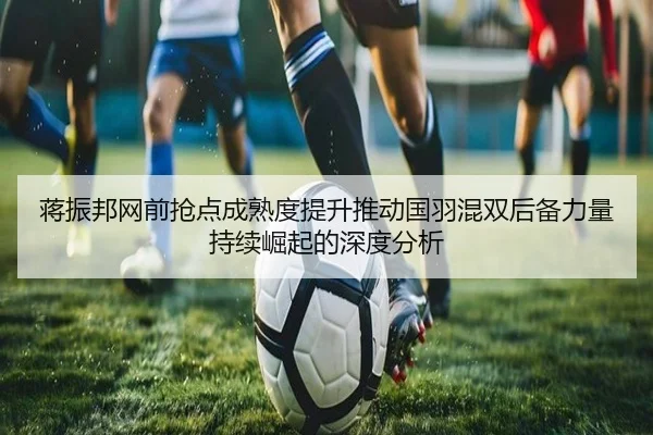 蒋振邦网前抢点成熟度提升推动国羽混双后备力量持续崛起的深度分析