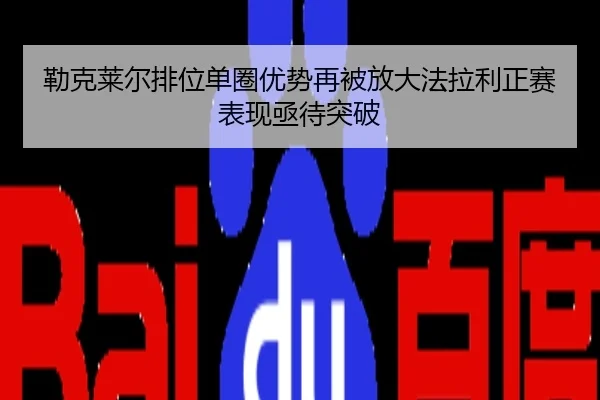 勒克莱尔排位单圈优势再被放大法拉利正赛表现亟待突破